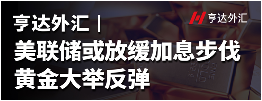 亨達外匯：美聯儲或放緩加息步伐，黃金大舉反彈