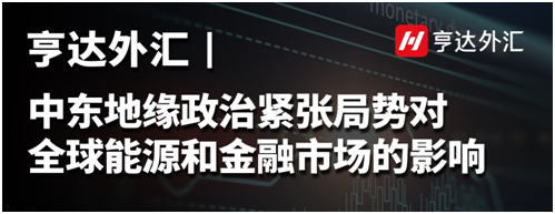 亨達外匯：中東地緣政治緊張局勢對全球能源和金融市場的影響