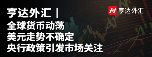 亨達外匯：全球貨幣動蕩，美元走勢不確定，央行政策引發市場關注